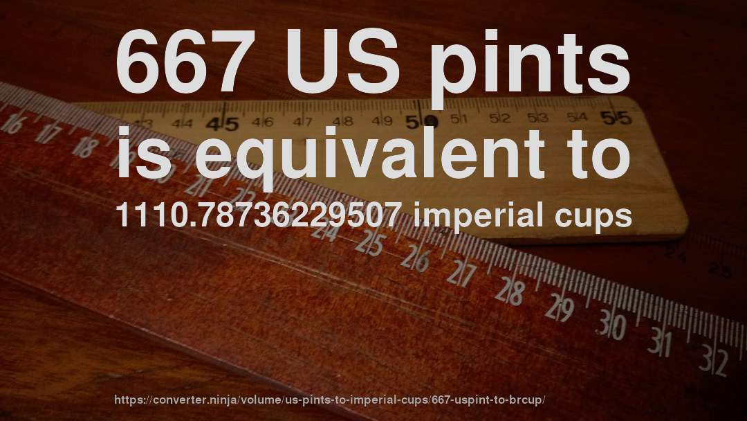 667 US pints is equivalent to 1110.78736229507 imperial cups