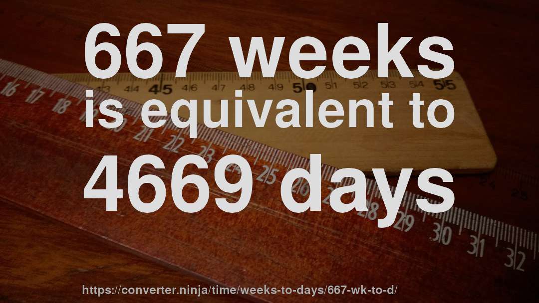 667 weeks is equivalent to 4669 days