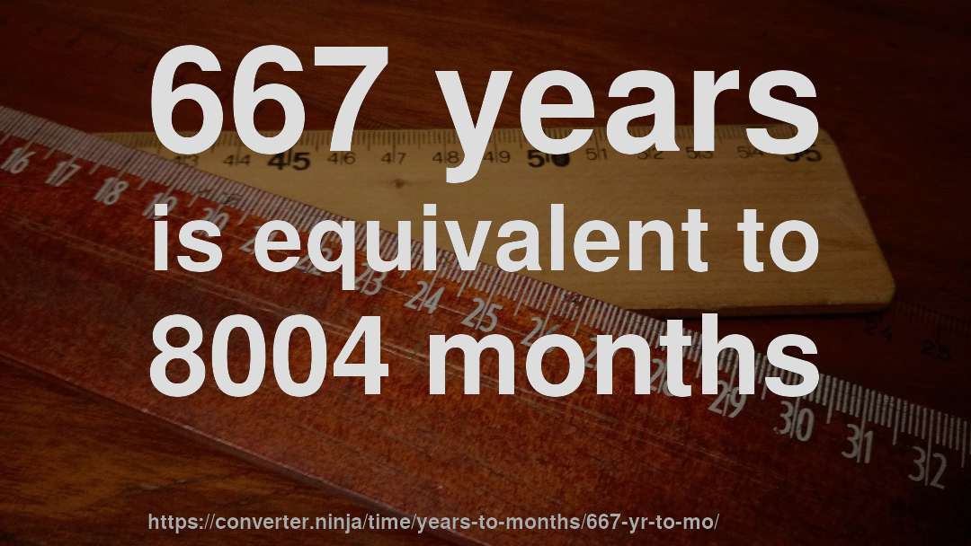 667 years is equivalent to 8004 months