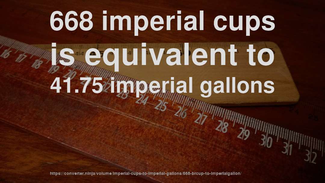 668 imperial cups is equivalent to 41.75 imperial gallons