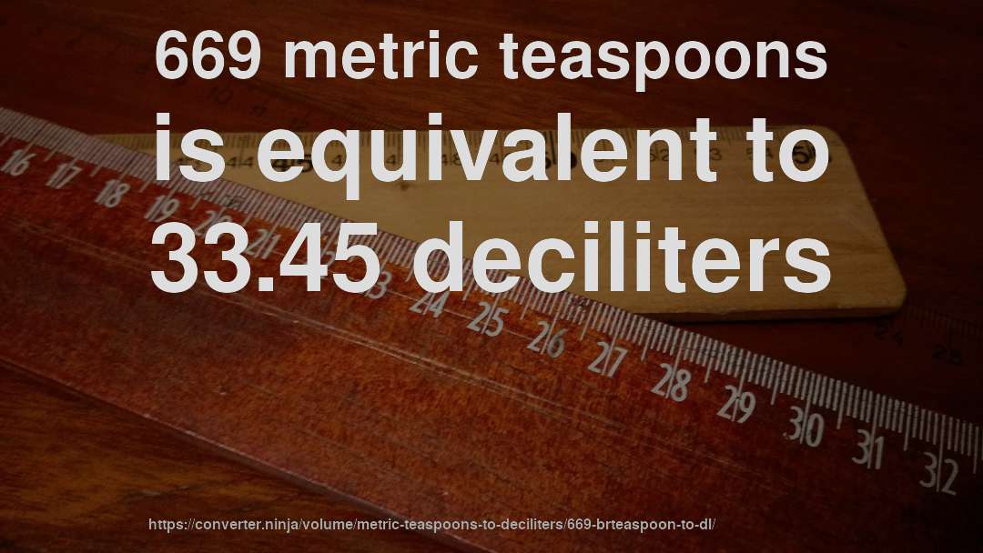 669 metric teaspoons is equivalent to 33.45 deciliters