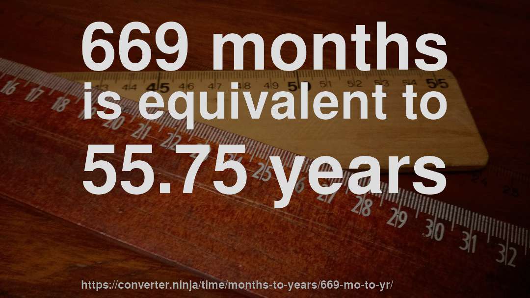 669 months is equivalent to 55.75 years