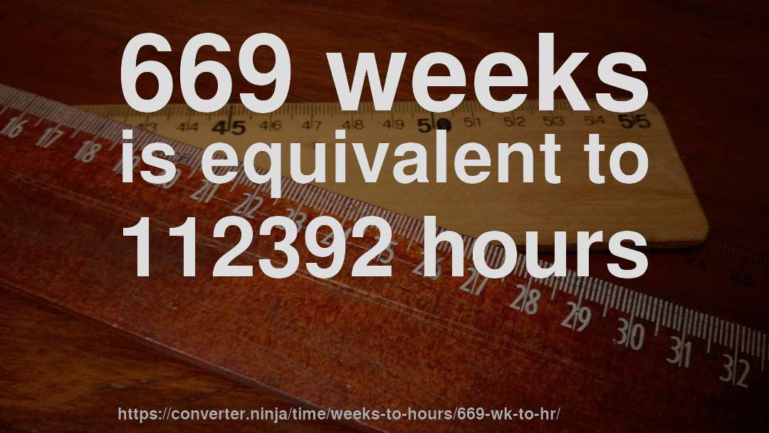669 weeks is equivalent to 112392 hours