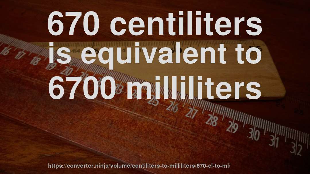 670 centiliters is equivalent to 6700 milliliters