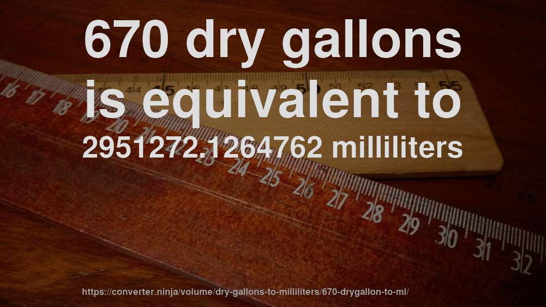 670 dry gallons is equivalent to 2951272.1264762 milliliters