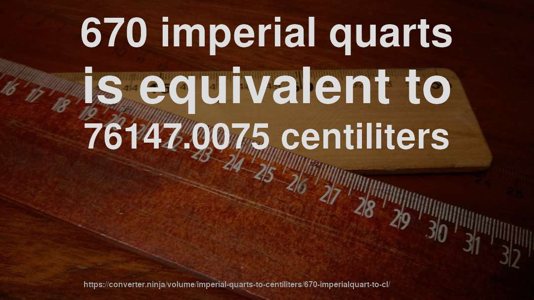 670 imperial quarts is equivalent to 76147.0075 centiliters
