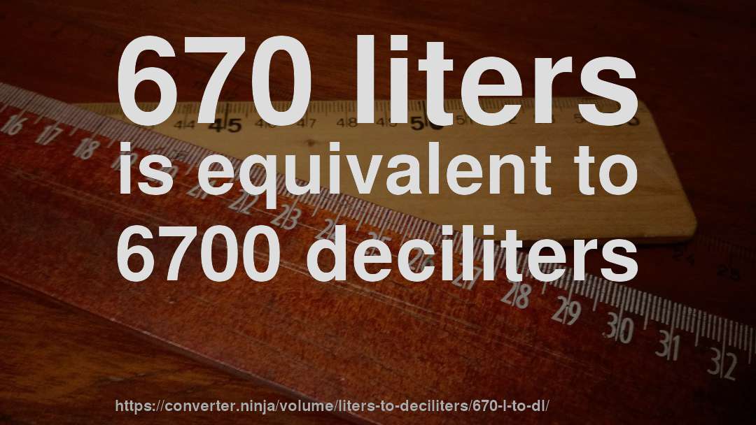 670 liters is equivalent to 6700 deciliters