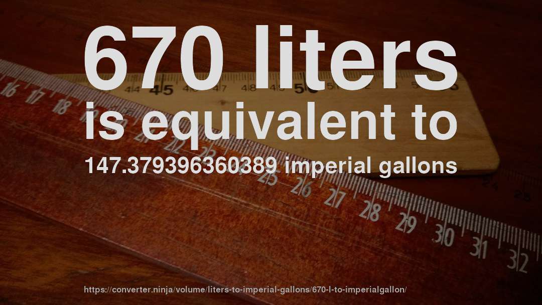 670 liters is equivalent to 147.379396360389 imperial gallons
