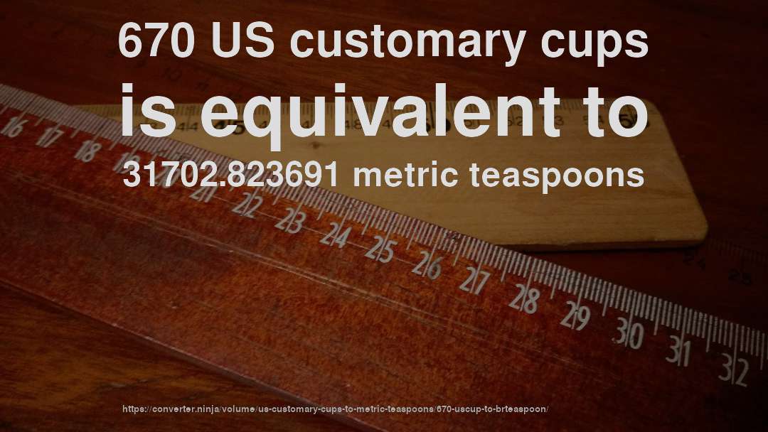 670 US customary cups is equivalent to 31702.823691 metric teaspoons