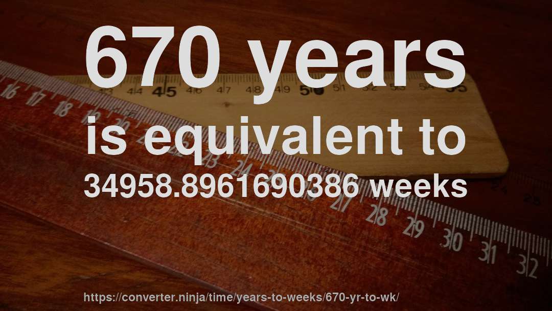 670 years is equivalent to 34958.8961690386 weeks