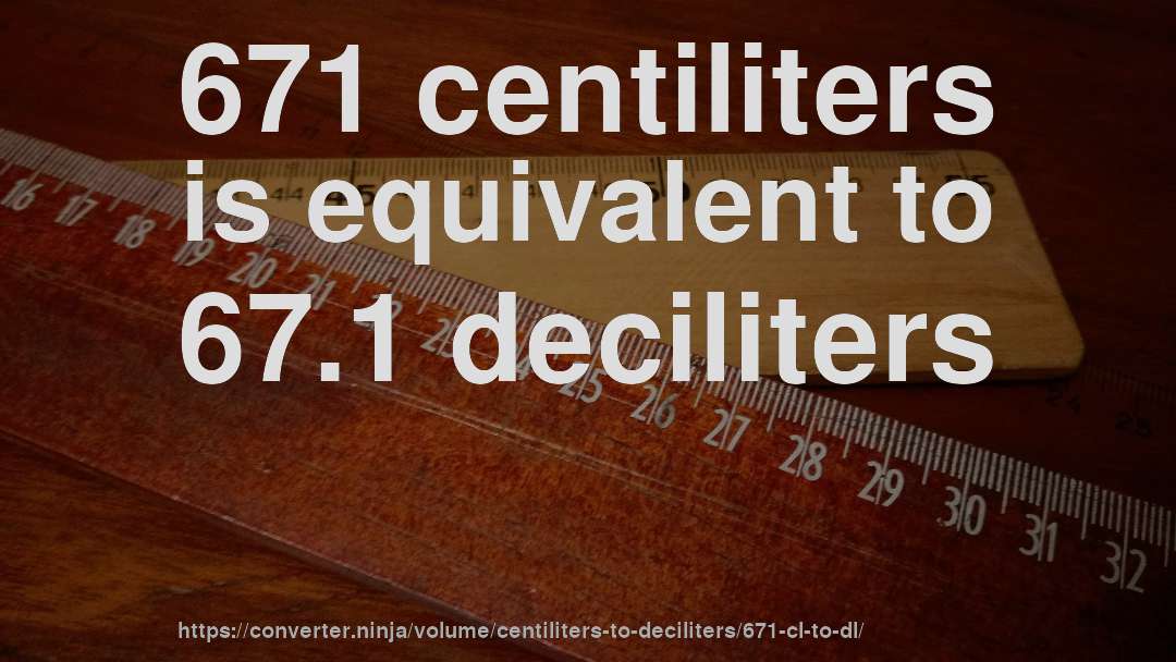 671 centiliters is equivalent to 67.1 deciliters