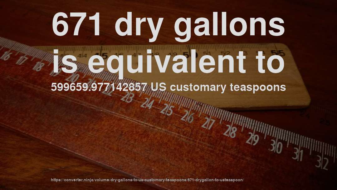 671 dry gallons is equivalent to 599659.977142857 US customary teaspoons