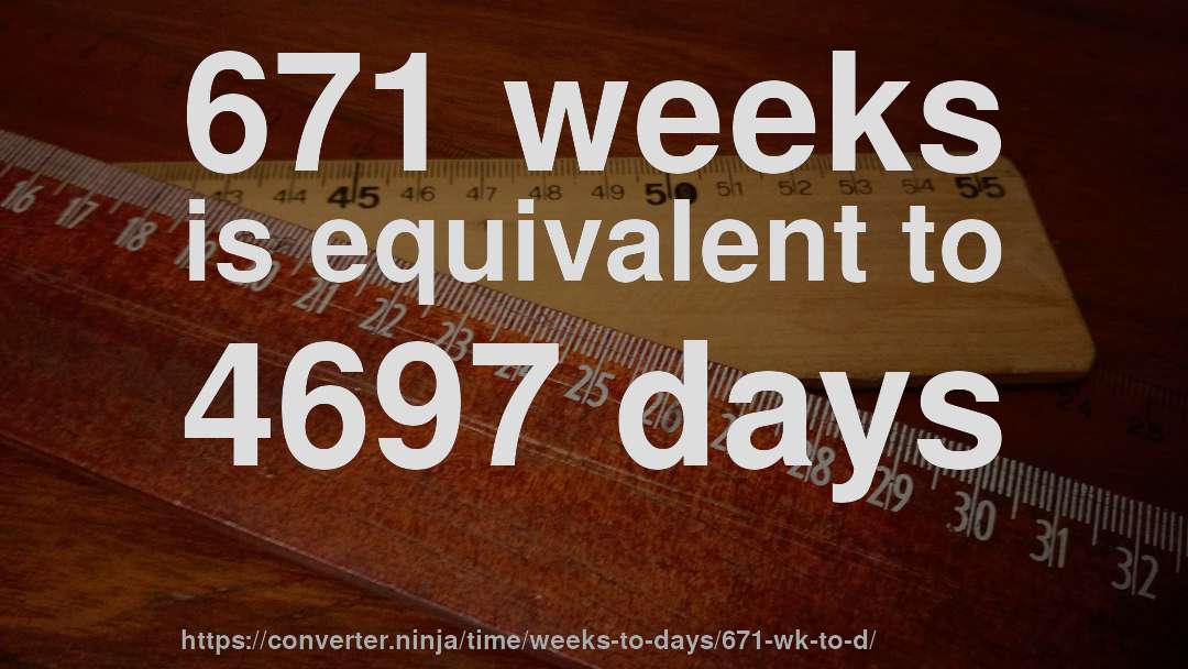 671 weeks is equivalent to 4697 days