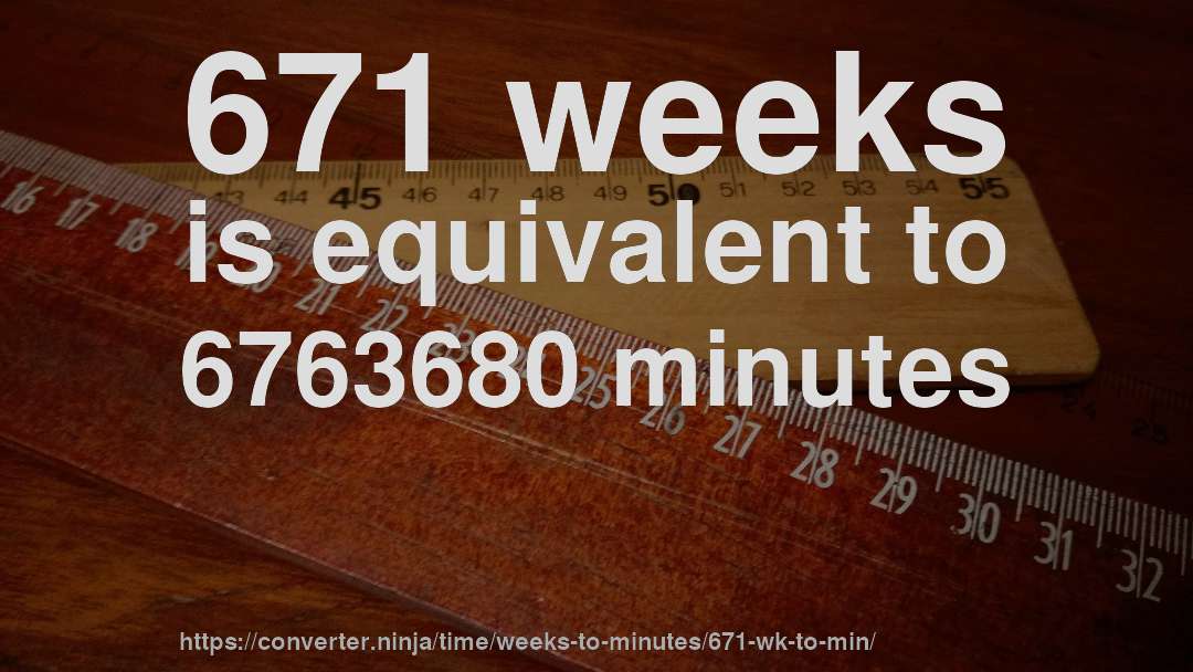 671 weeks is equivalent to 6763680 minutes