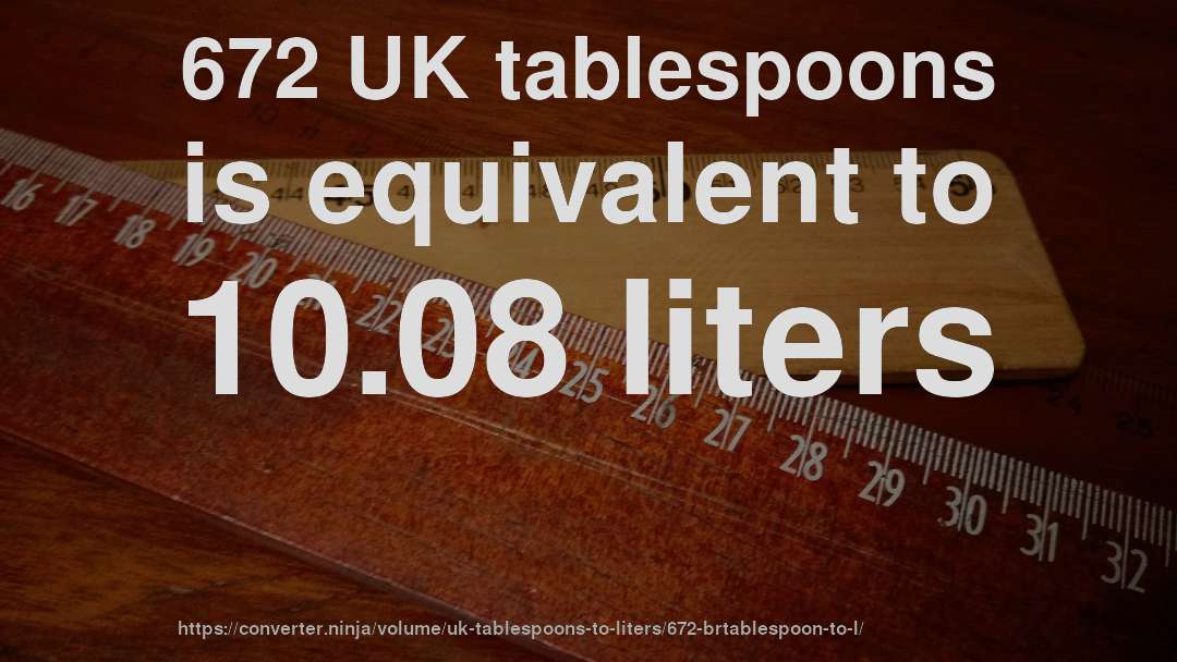 672 UK tablespoons is equivalent to 10.08 liters