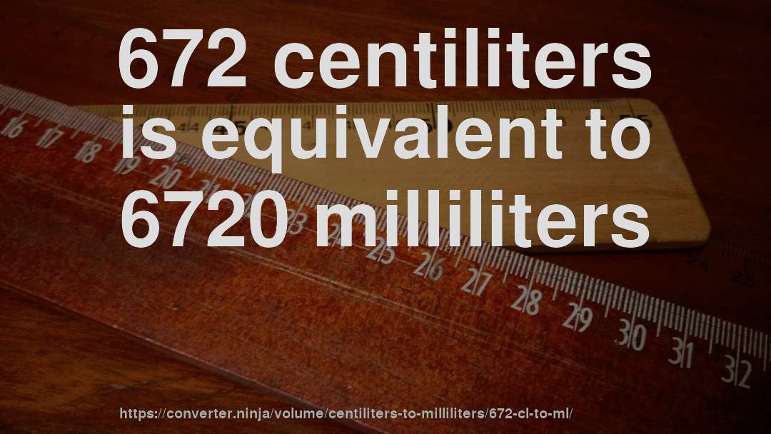 672 centiliters is equivalent to 6720 milliliters