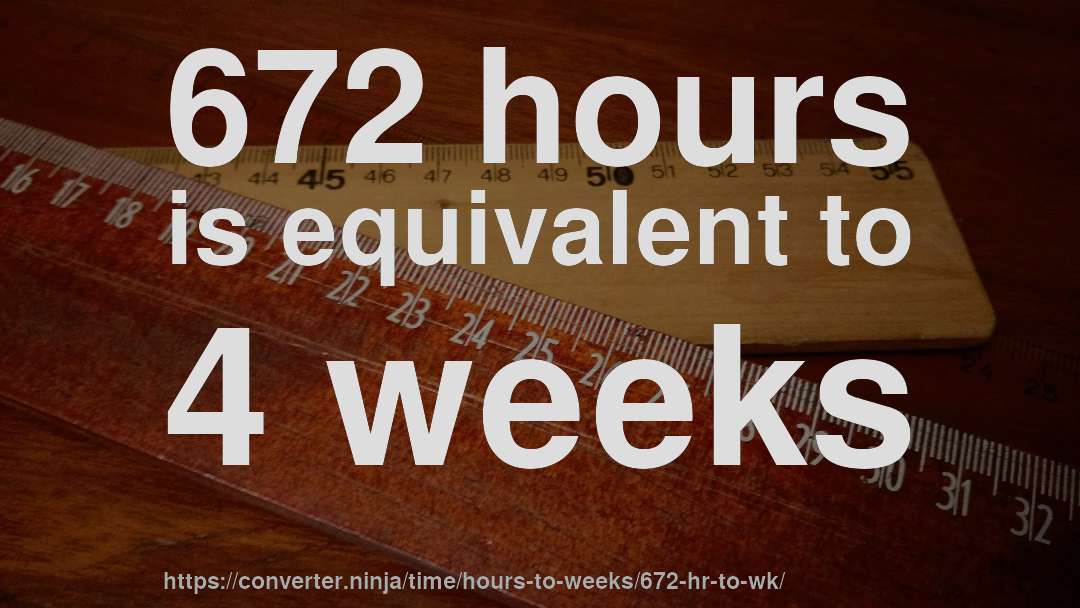 672 hours is equivalent to 4 weeks