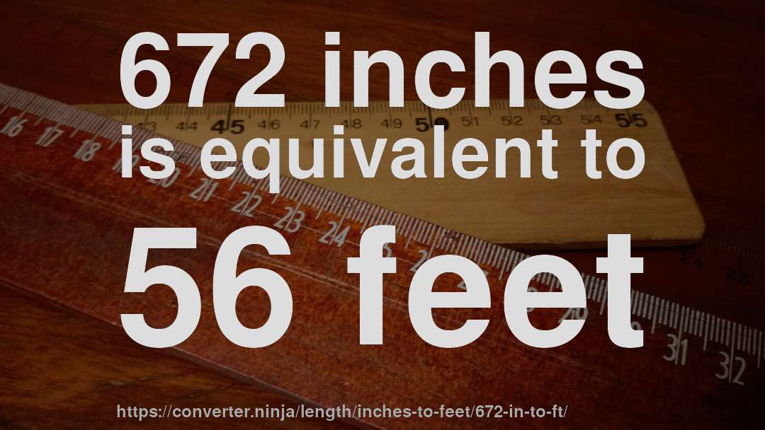 672 inches is equivalent to 56 feet