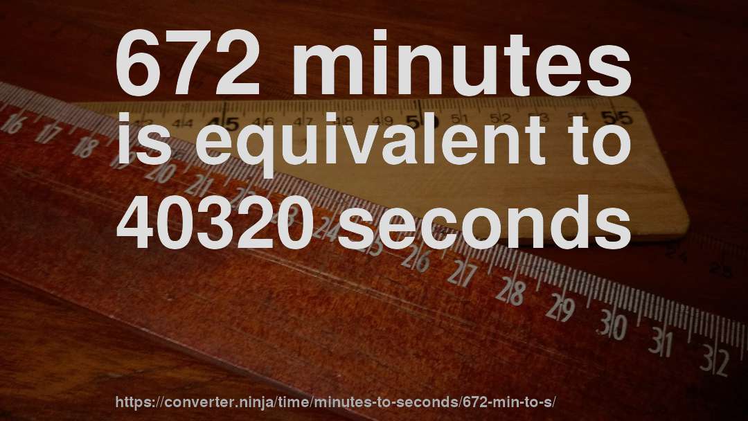 672 minutes is equivalent to 40320 seconds