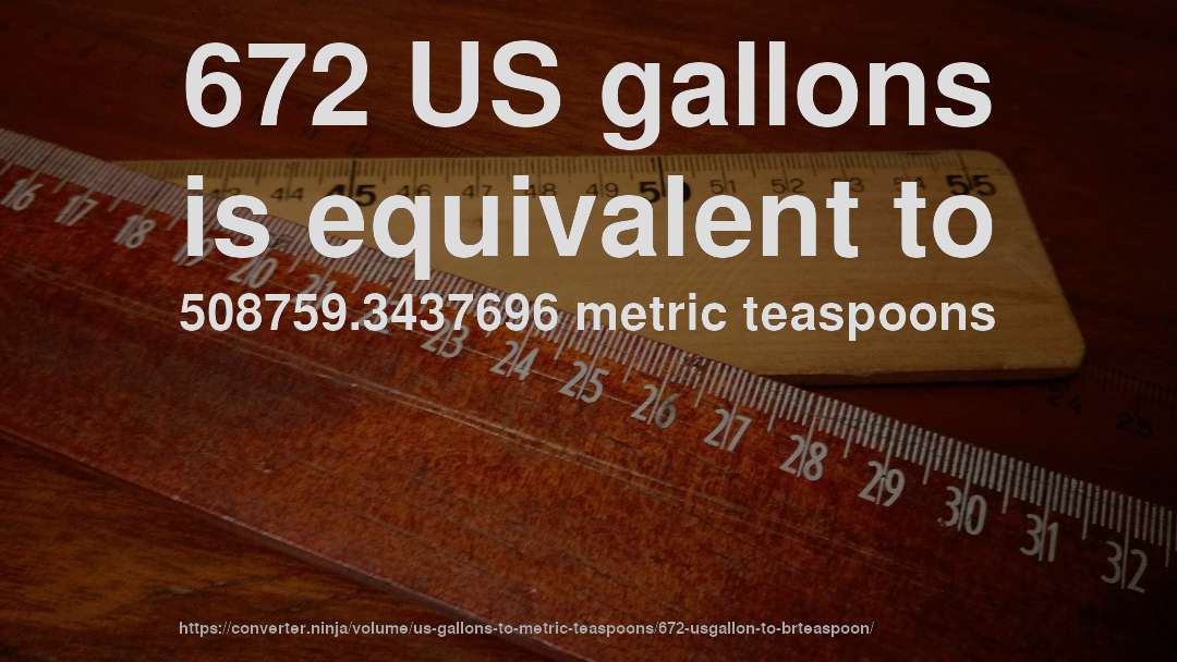 672 US gallons is equivalent to 508759.3437696 metric teaspoons