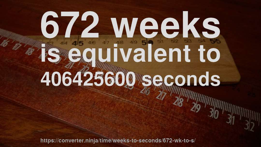 672 weeks is equivalent to 406425600 seconds
