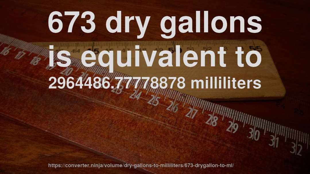 673 dry gallons is equivalent to 2964486.77778878 milliliters