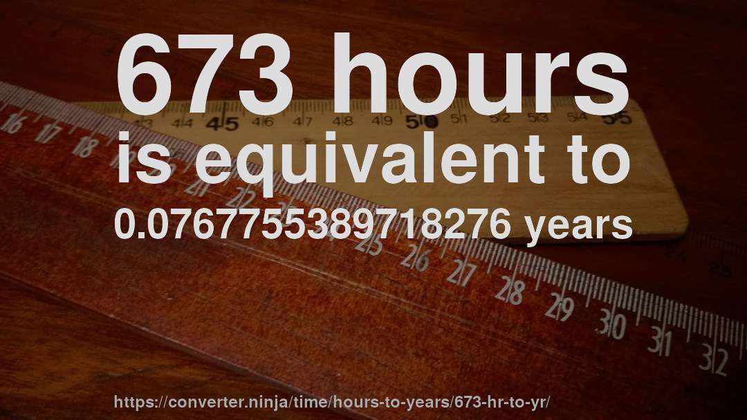 673 hours is equivalent to 0.0767755389718276 years