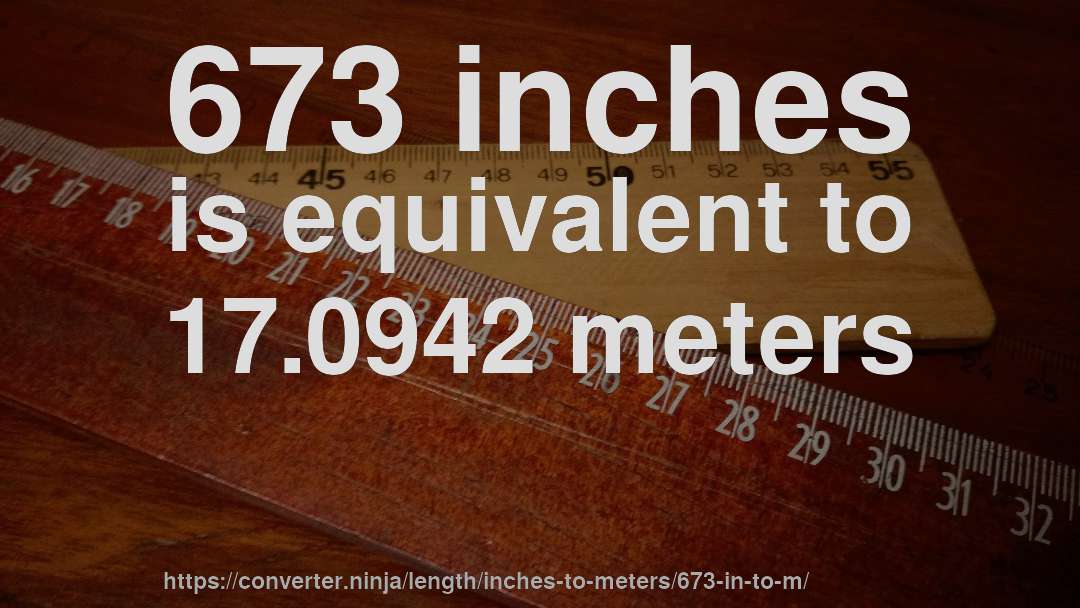 673 inches is equivalent to 17.0942 meters