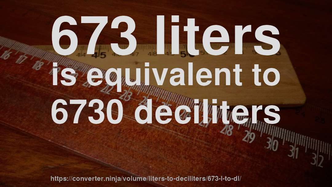 673 liters is equivalent to 6730 deciliters