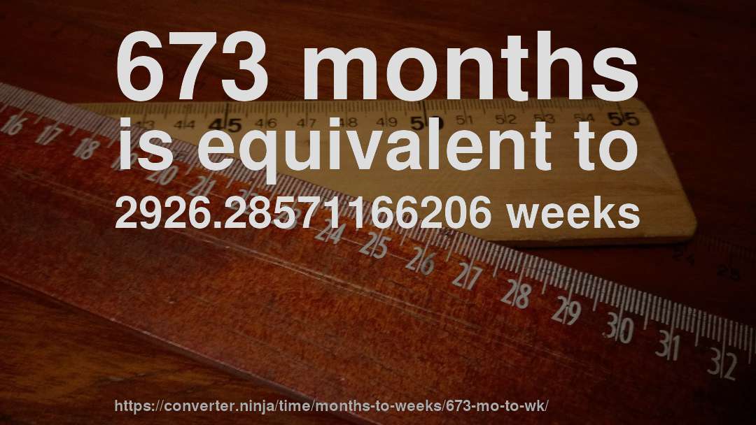 673 months is equivalent to 2926.28571166206 weeks