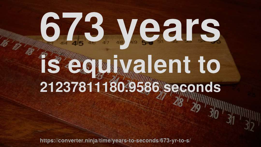 673 years is equivalent to 21237811180.9586 seconds