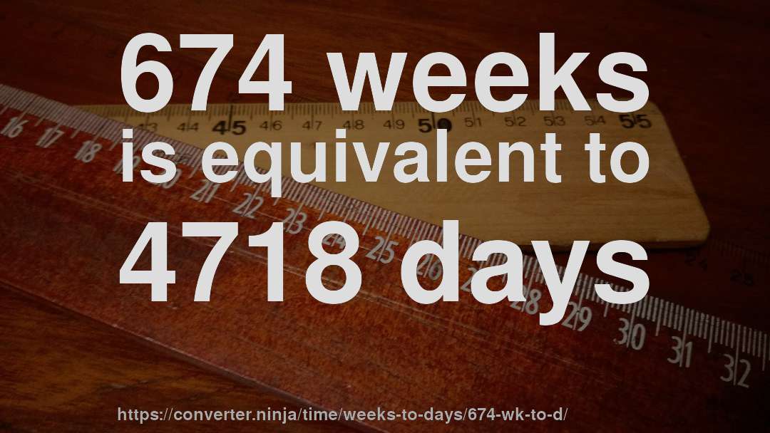 674 weeks is equivalent to 4718 days