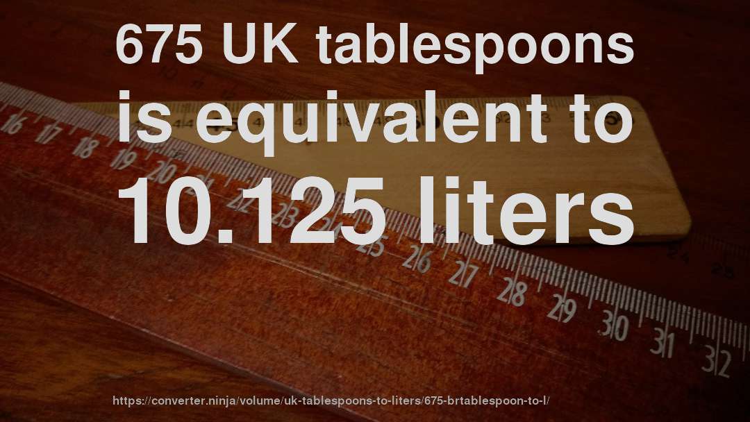 675 UK tablespoons is equivalent to 10.125 liters