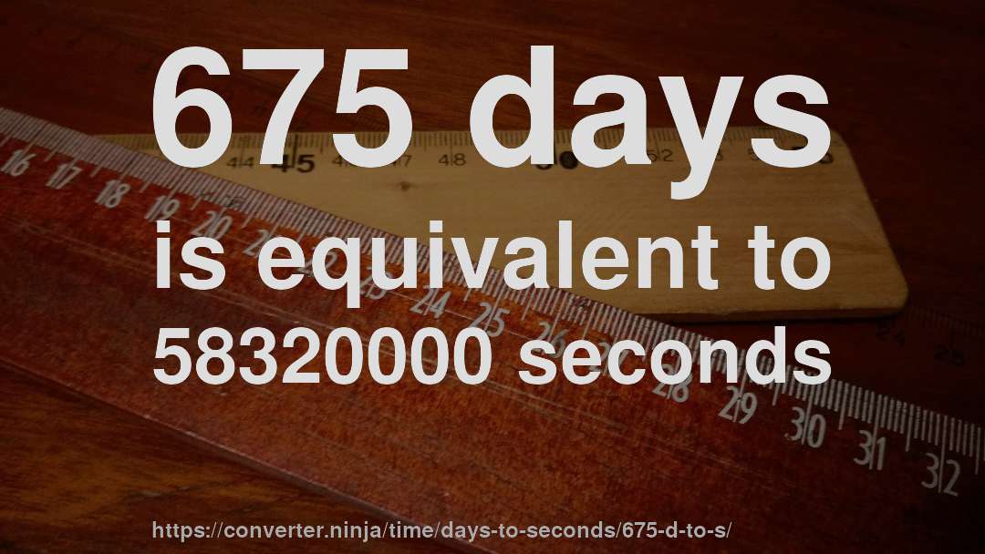 675 days is equivalent to 58320000 seconds