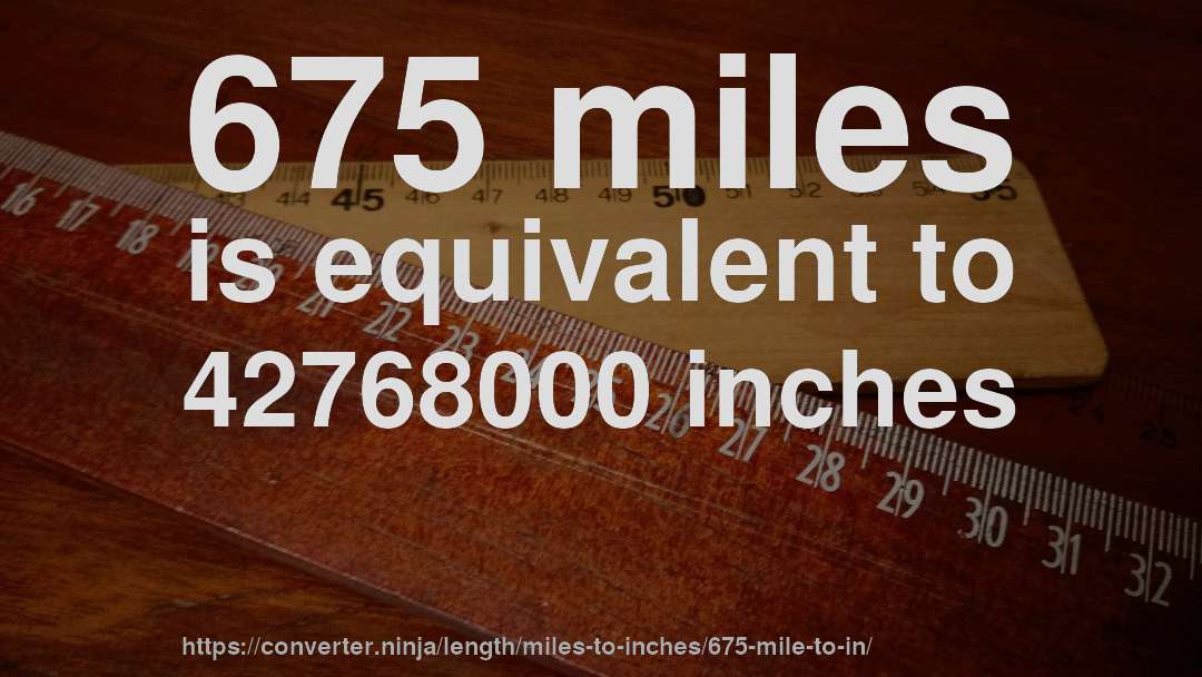 675 miles is equivalent to 42768000 inches