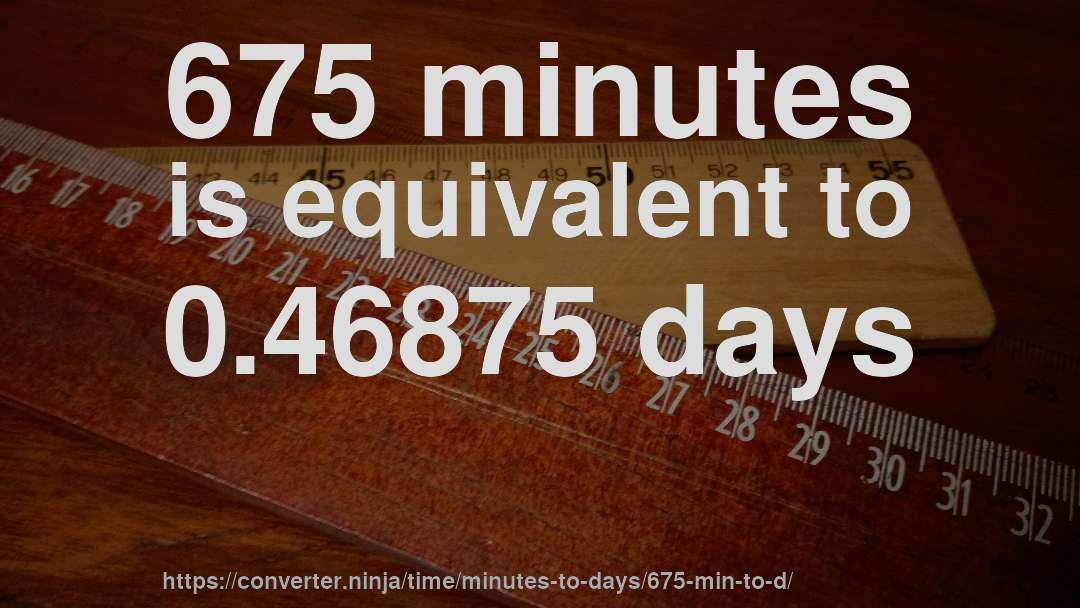 675 minutes is equivalent to 0.46875 days