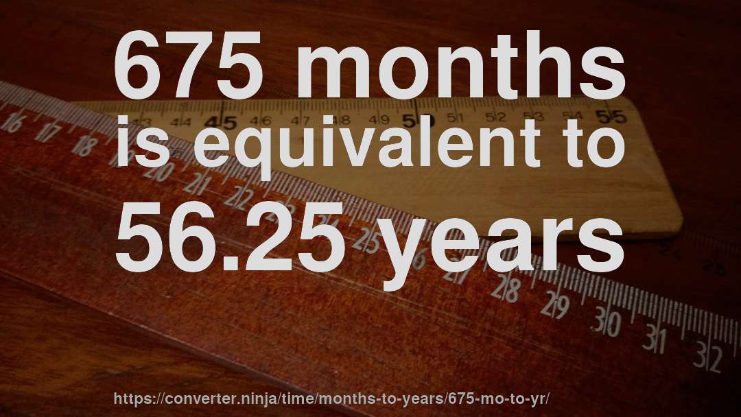 675 months is equivalent to 56.25 years