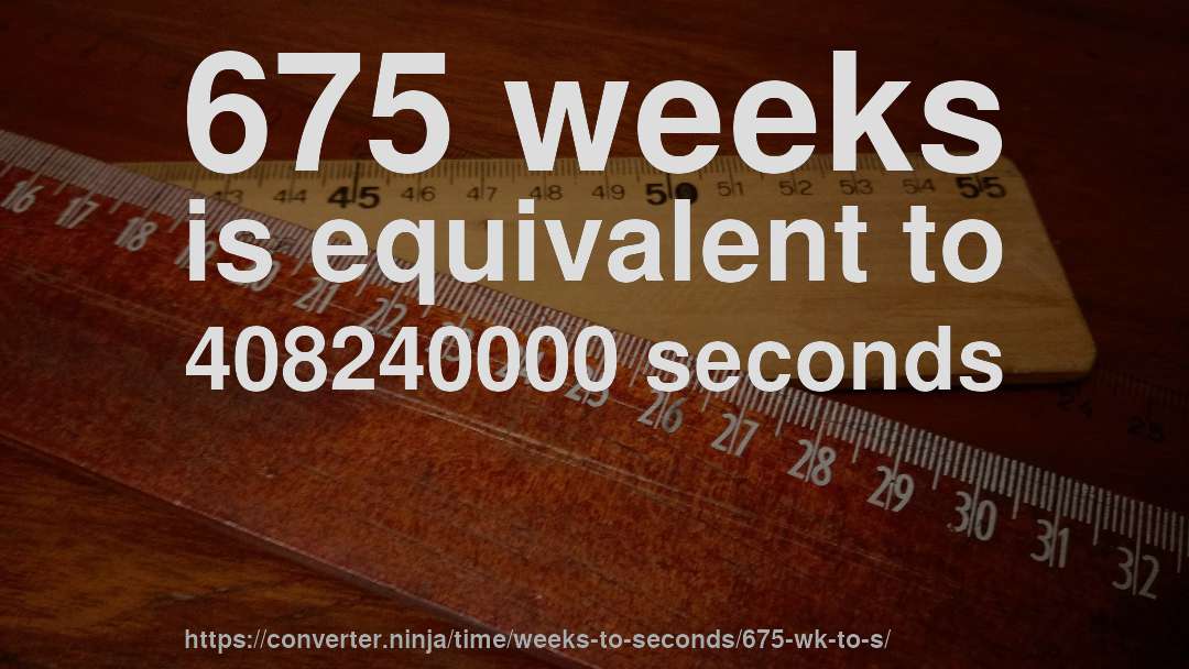 675 weeks is equivalent to 408240000 seconds