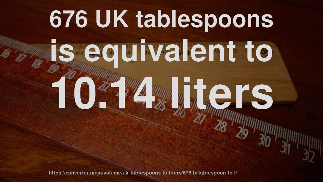 676 UK tablespoons is equivalent to 10.14 liters