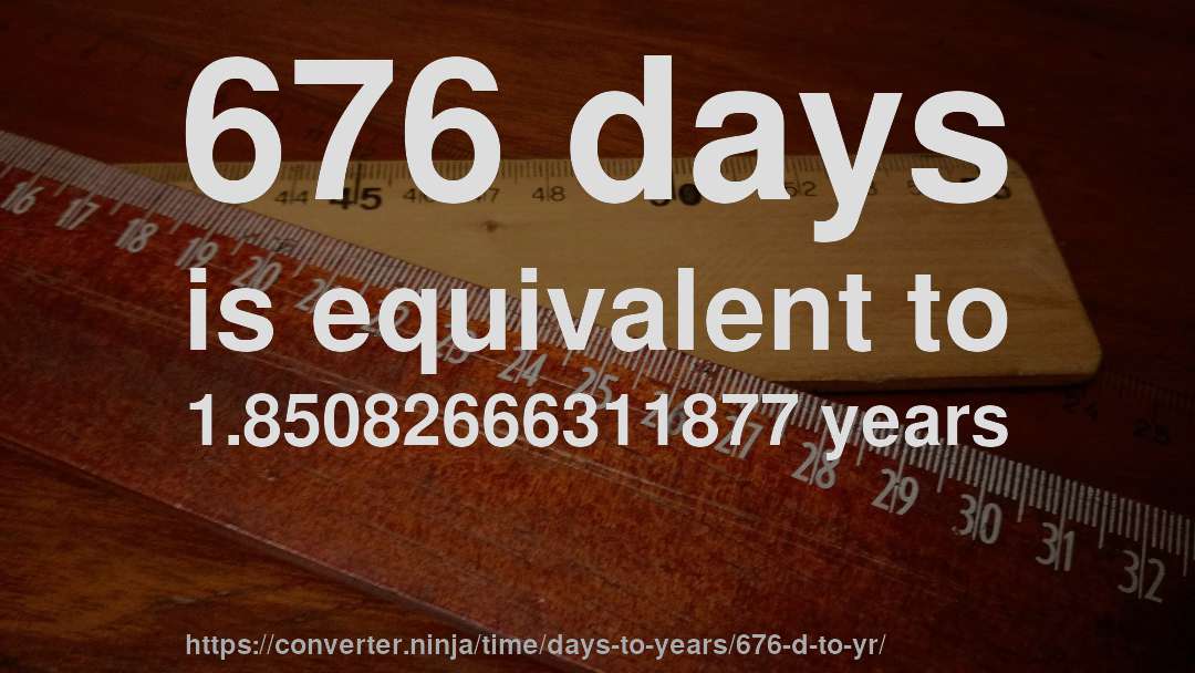 676 days is equivalent to 1.85082666311877 years