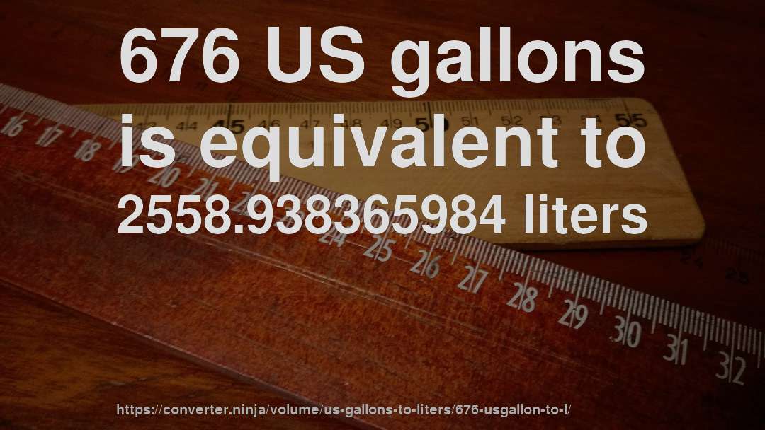 676 US gallons is equivalent to 2558.938365984 liters