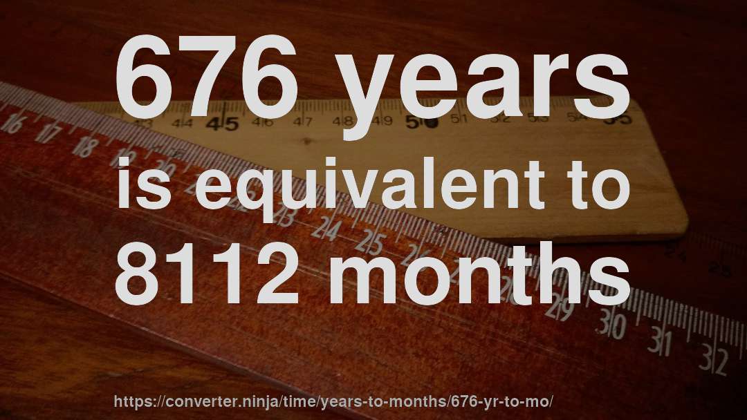 676 years is equivalent to 8112 months