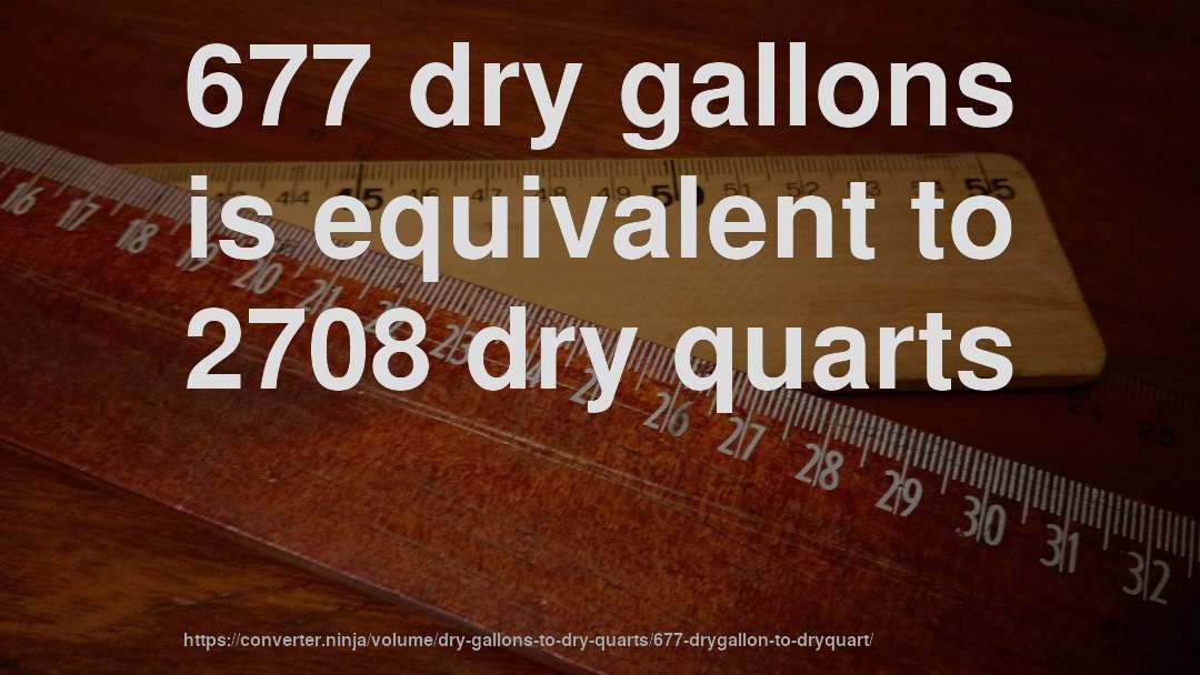 677 dry gallons is equivalent to 2708 dry quarts