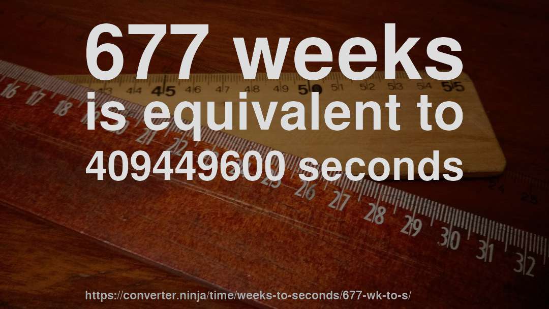 677 weeks is equivalent to 409449600 seconds