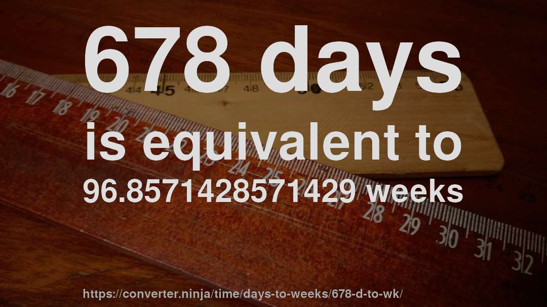 678 days is equivalent to 96.8571428571429 weeks