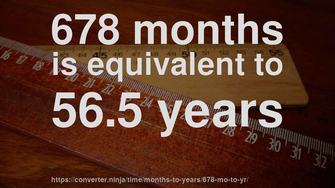 678 months is equivalent to 56.5 years