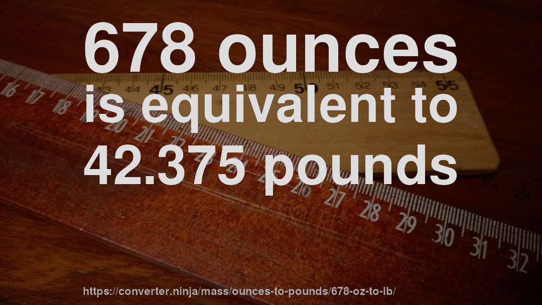 678 ounces is equivalent to 42.375 pounds