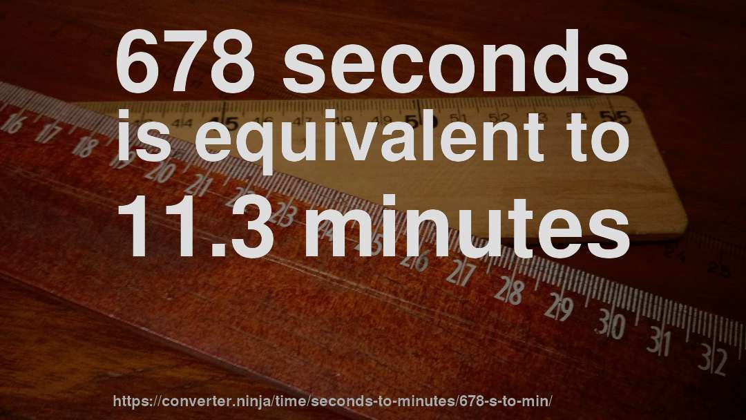 678 seconds is equivalent to 11.3 minutes