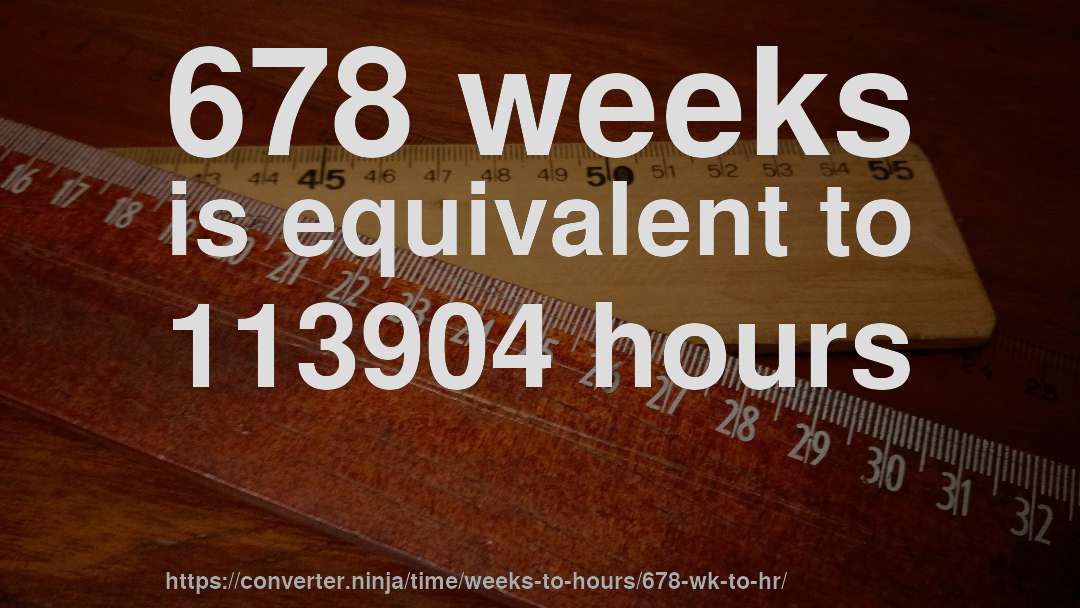 678 weeks is equivalent to 113904 hours