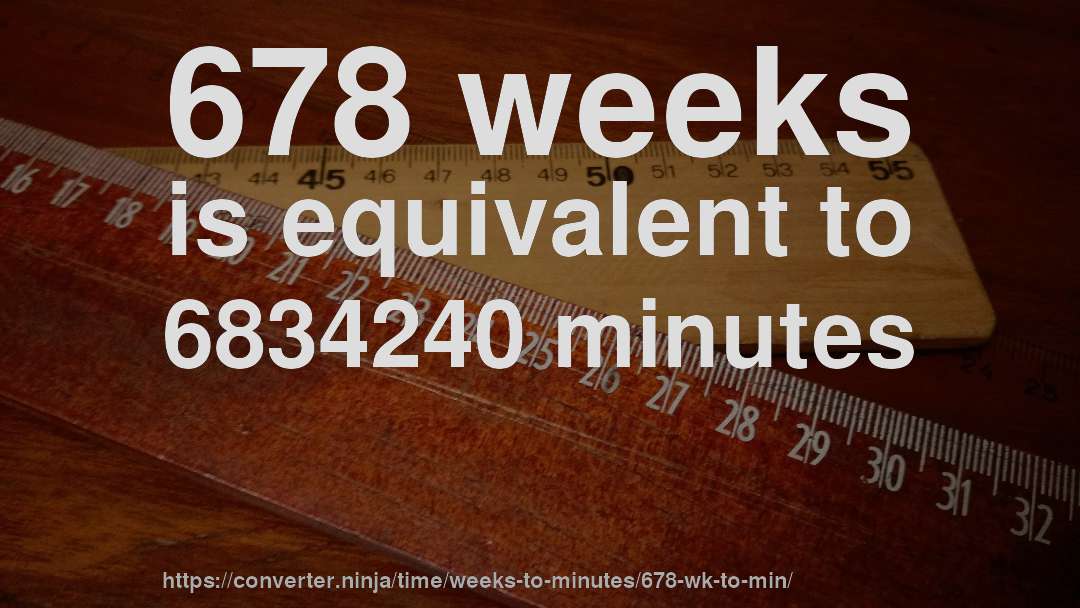 678 weeks is equivalent to 6834240 minutes